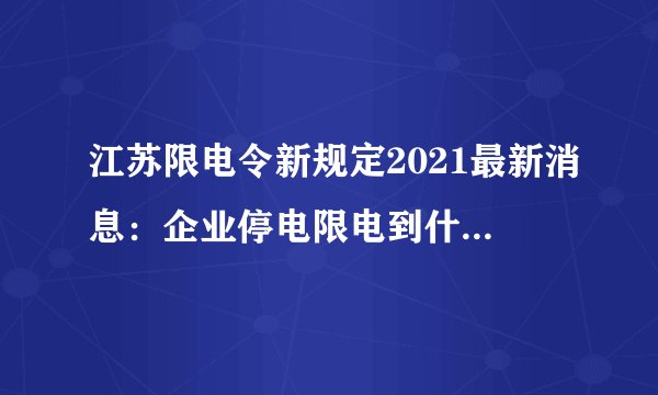 江苏限电令新规定2021最新消息：企业停电限电到什么时候？-今日头条