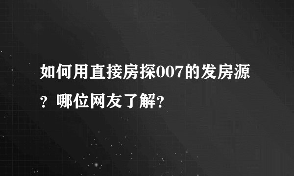 如何用直接房探007的发房源？哪位网友了解？