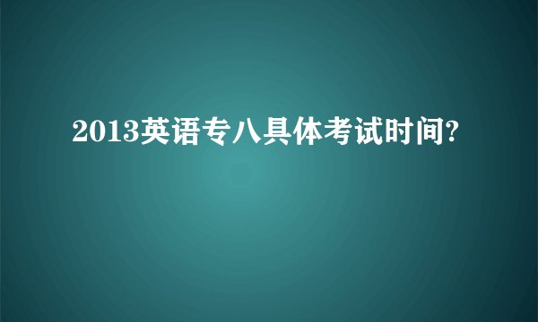 2013英语专八具体考试时间?