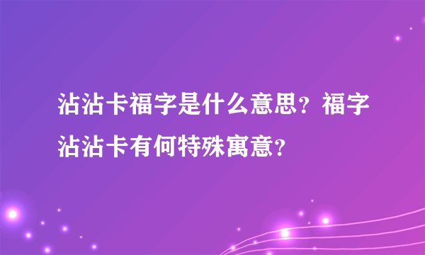 沾沾卡福字是什么意思？福字沾沾卡有何特殊寓意？