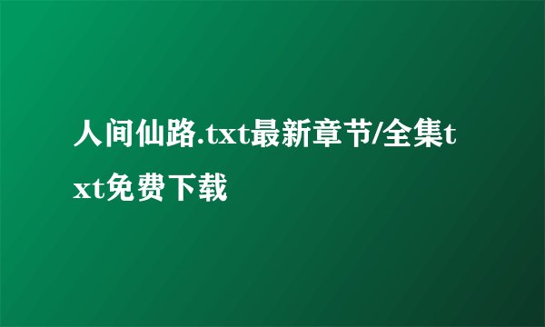 人间仙路.txt最新章节/全集txt免费下载