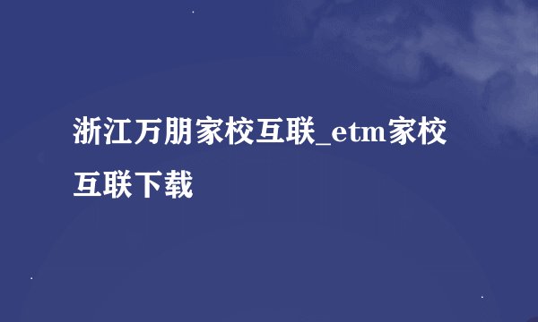 浙江万朋家校互联_etm家校互联下载