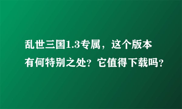 乱世三国1.3专属，这个版本有何特别之处？它值得下载吗？