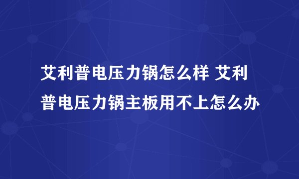 艾利普电压力锅怎么样 艾利普电压力锅主板用不上怎么办