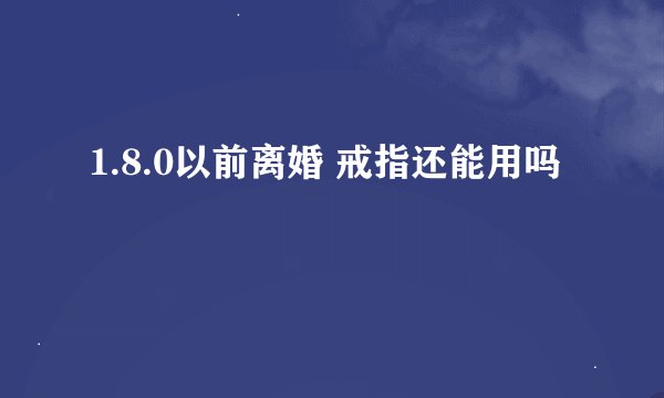 1.8.0以前离婚 戒指还能用吗