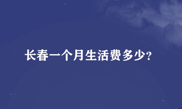 长春一个月生活费多少？