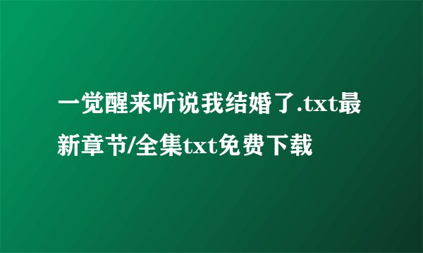 一觉醒来听说我结婚了.txt最新章节/全集txt免费下载
