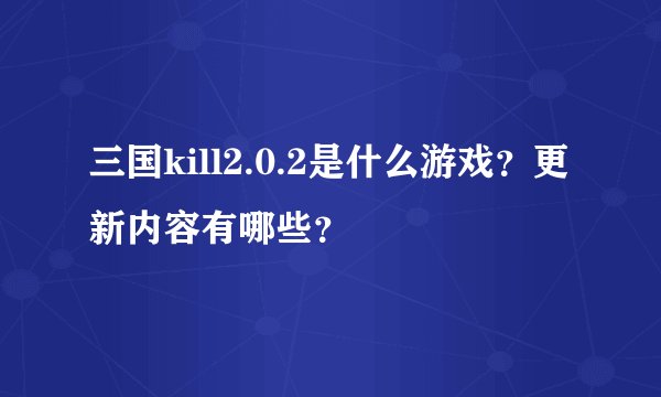 三国kill2.0.2是什么游戏？更新内容有哪些？