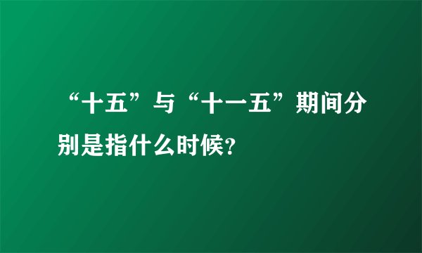 “十五”与“十一五”期间分别是指什么时候？
