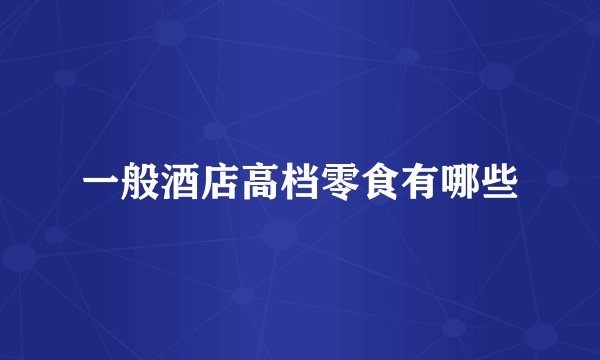 一般酒店高档零食有哪些