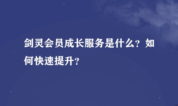 剑灵会员成长服务是什么？如何快速提升？