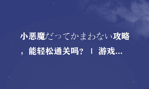 小恶魔だってかまわない攻略，能轻松通关吗？｜ 游戏技巧分享