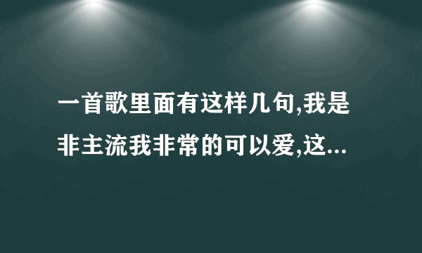 一首歌里面有这样几句,我是非主流我非常的可以爱,这首歌名字是什么