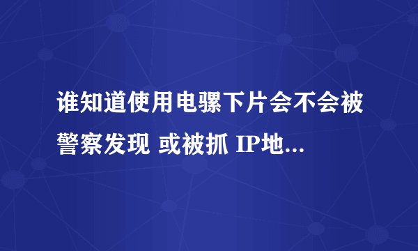 谁知道使用电骡下片会不会被警察发现 或被抓 IP地址是否会被记录