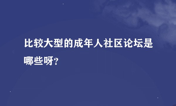 比较大型的成年人社区论坛是哪些呀？
