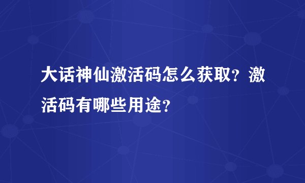 大话神仙激活码怎么获取？激活码有哪些用途？
