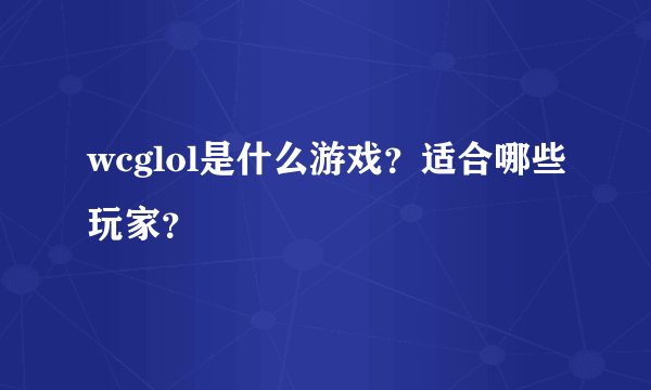 wcglol是什么游戏？适合哪些玩家？
