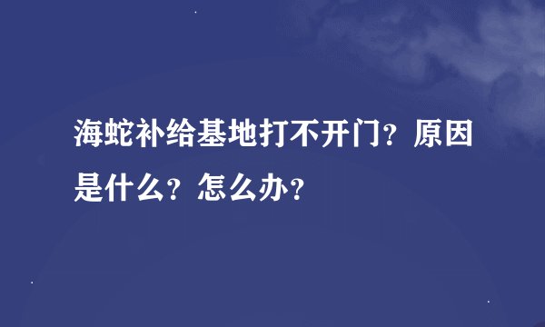 海蛇补给基地打不开门？原因是什么？怎么办？