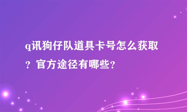 q讯狗仔队道具卡号怎么获取？官方途径有哪些？