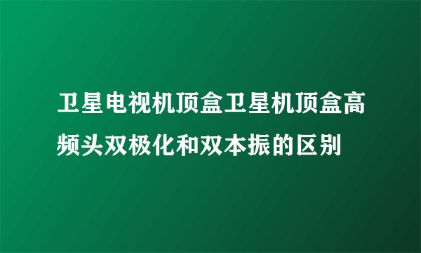 卫星电视机顶盒卫星机顶盒高频头双极化和双本振的区别