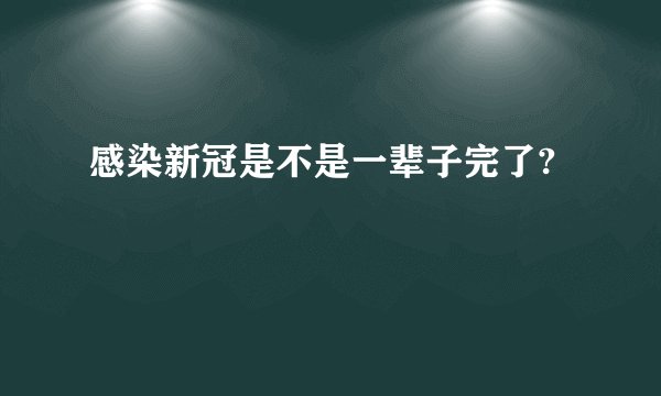 感染新冠是不是一辈子完了?