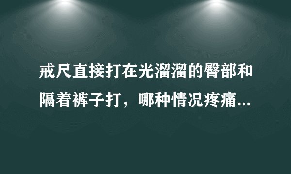 戒尺直接打在光溜溜的臀部和隔着裤子打，哪种情况疼痛感更强烈呢