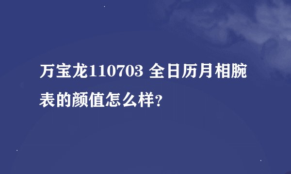 万宝龙110703 全日历月相腕表的颜值怎么样？