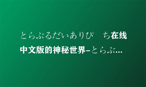 とらぶるだいありぴーち在线中文版的神秘世界-とらぶるだいありぴーち在线背后的故事