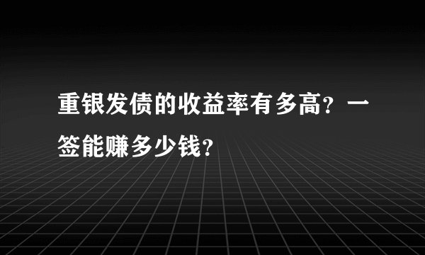 重银发债的收益率有多高？一签能赚多少钱？