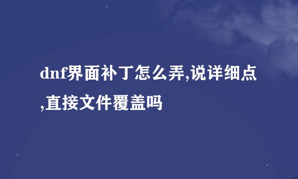 dnf界面补丁怎么弄,说详细点,直接文件覆盖吗