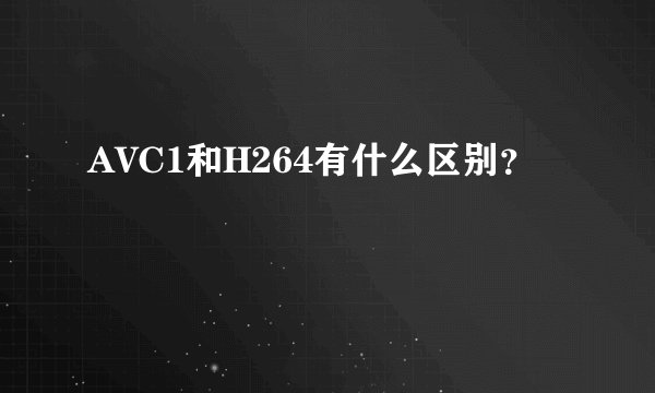 AVC1和H264有什么区别？