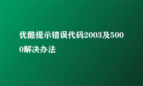 优酷提示错误代码2003及5000解决办法