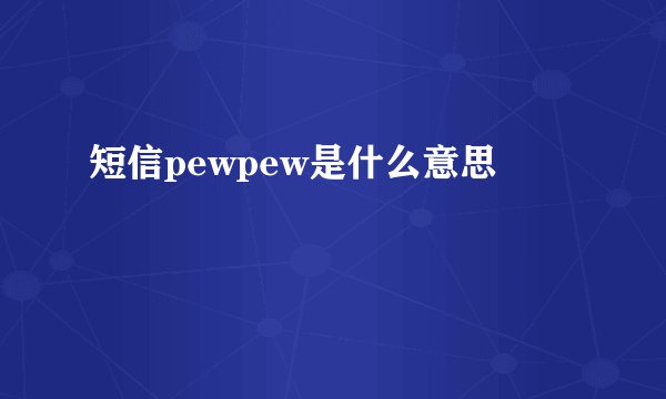 短信pewpew是什么意思