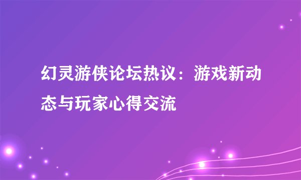 幻灵游侠论坛热议：游戏新动态与玩家心得交流