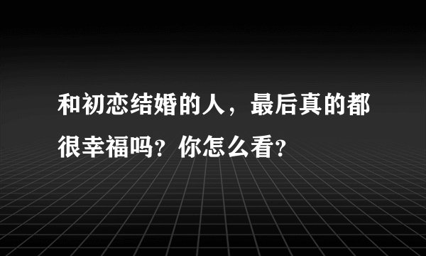 和初恋结婚的人，最后真的都很幸福吗？你怎么看？
