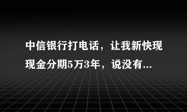中信银行打电话，让我新快现现金分期5万3年，说没有利息，每月仅收取很低很低的手续费380元，还说我60分