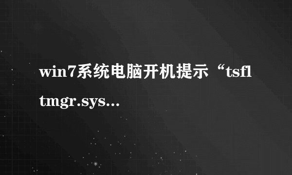win7系统电脑开机提示“tsfltmgr.sys”无法进入系统的解决方法大全