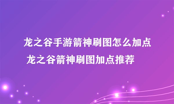 龙之谷手游箭神刷图怎么加点 龙之谷箭神刷图加点推荐