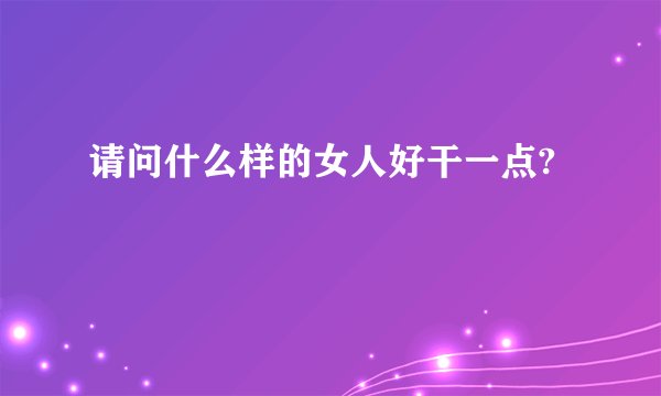 请问什么样的女人好干一点?