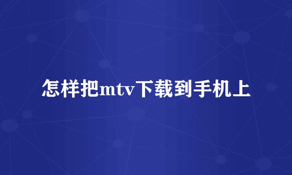 怎样把mtv下载到手机上