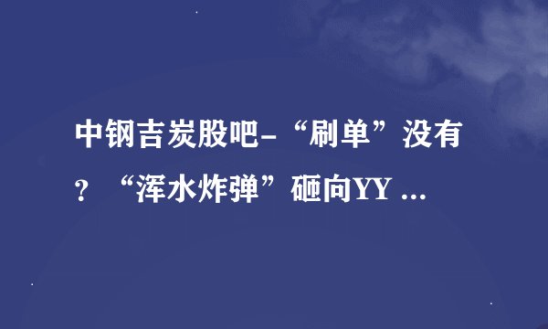 中钢吉炭股吧-“刷单”没有？“浑水炸弹”砸向YY – 财经