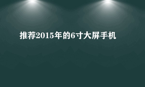 推荐2015年的6寸大屏手机