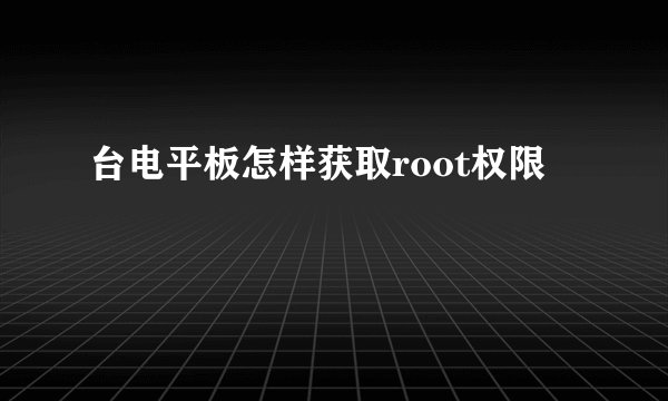 台电平板怎样获取root权限