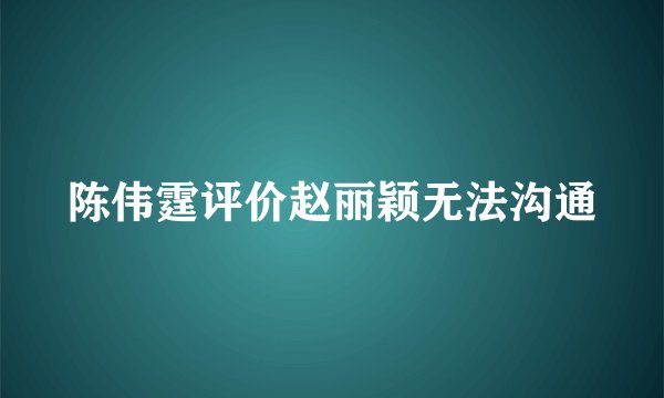 陈伟霆评价赵丽颖无法沟通