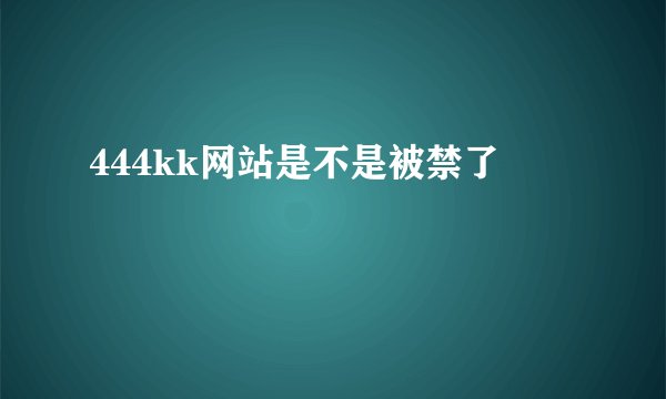 444kk网站是不是被禁了