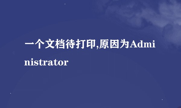 一个文档待打印,原因为Administrator