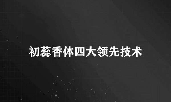 初蕊香体四大领先技术