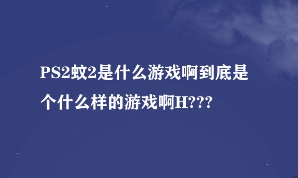 PS2蚊2是什么游戏啊到底是个什么样的游戏啊H???