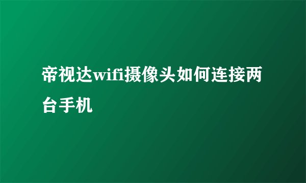 帝视达wifi摄像头如何连接两台手机