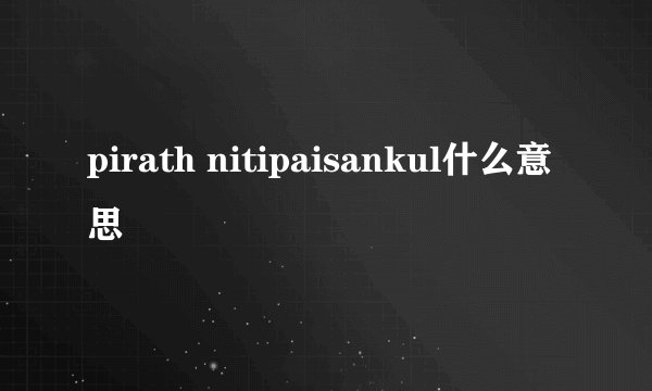 pirath nitipaisankul什么意思